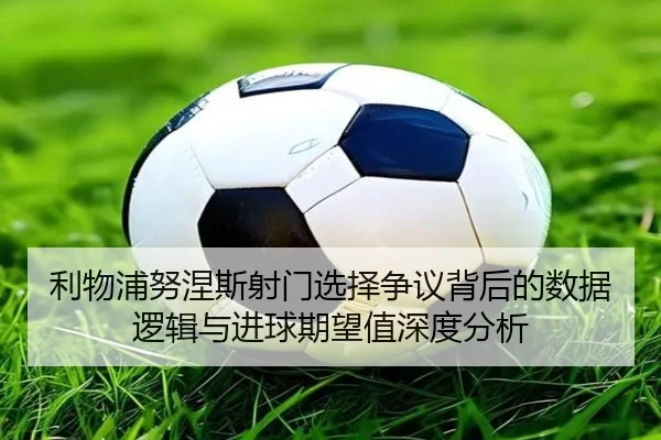 利物浦努涅斯射门选择争议背后的数据逻辑与进球期望值深度分析