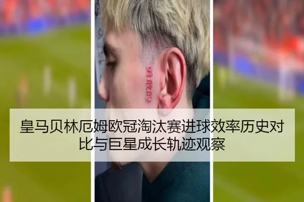 皇马贝林厄姆欧冠淘汰赛进球效率历史对比与巨星成长轨迹观察