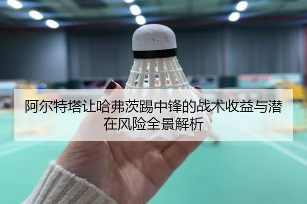 阿尔特塔让哈弗茨踢中锋的战术收益与潜在风险全景解析