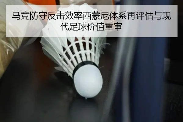 马竞防守反击效率西蒙尼体系再评估与现代足球价值重审