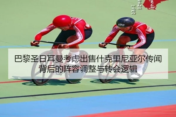 巴黎圣日耳曼考虑出售什克里尼亚尔传闻背后的阵容调整与转会逻辑