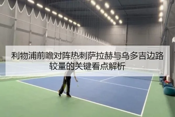 利物浦前瞻对阵热刺萨拉赫与乌多吉边路较量的关键看点解析