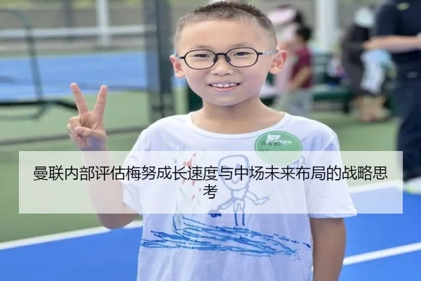 曼联内部评估梅努成长速度与中场未来布局的战略思考