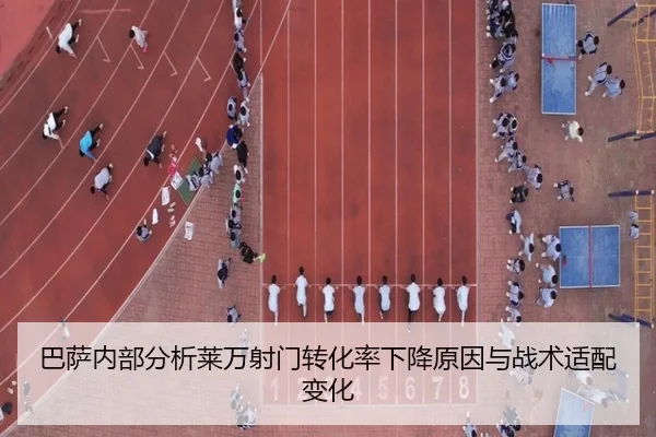 巴萨内部分析莱万射门转化率下降原因与战术适配变化
