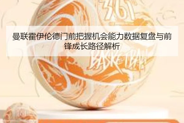曼联霍伊伦德门前把握机会能力数据复盘与前锋成长路径解析