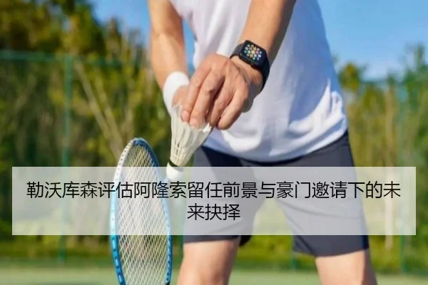 勒沃库森评估阿隆索留任前景与豪门邀请下的未来抉择