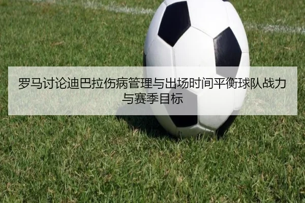 罗马讨论迪巴拉伤病管理与出场时间平衡球队战力与赛季目标