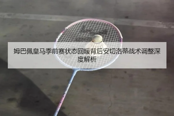 姆巴佩皇马季前赛状态回暖背后安切洛蒂战术调整深度解析