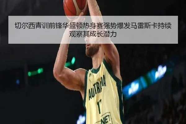 切尔西青训前锋华盛顿热身赛强势爆发马雷斯卡持续观察其成长潜力