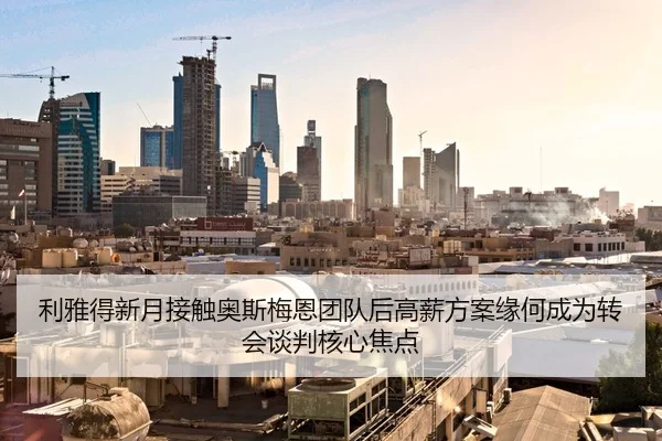 利雅得新月接触奥斯梅恩团队后高薪方案缘何成为转会谈判核心焦点