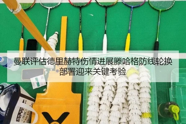 曼联评估德里赫特伤情进展滕哈格防线轮换部署迎来关键考验