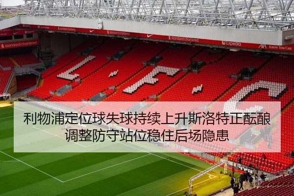 利物浦定位球失球持续上升斯洛特正酝酿调整防守站位稳住后场隐患