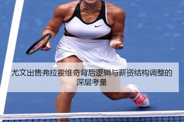 尤文出售弗拉霍维奇背后逻辑与薪资结构调整的深层考量