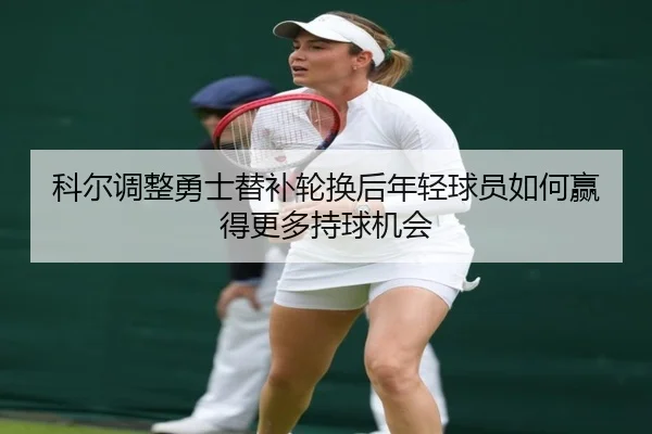 科尔调整勇士替补轮换后年轻球员如何赢得更多持球机会